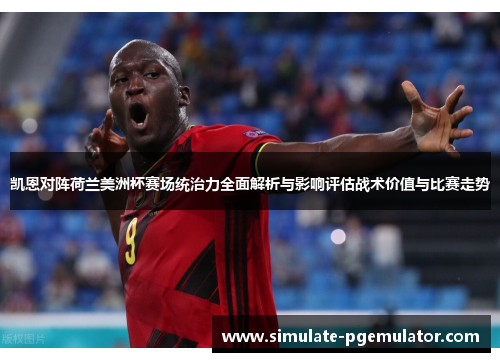 凯恩对阵荷兰美洲杯赛场统治力全面解析与影响评估战术价值与比赛走势