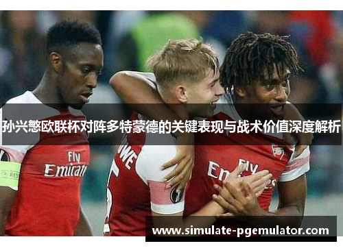 孙兴慜欧联杯对阵多特蒙德的关键表现与战术价值深度解析