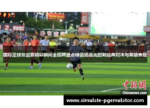 国际足球友谊赛精彩瞬间全回顾盘点绿茵场高光时刻经典对决与英雄表现