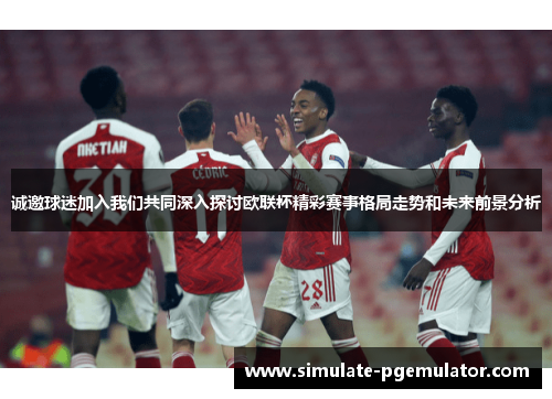 诚邀球迷加入我们共同深入探讨欧联杯精彩赛事格局走势和未来前景分析