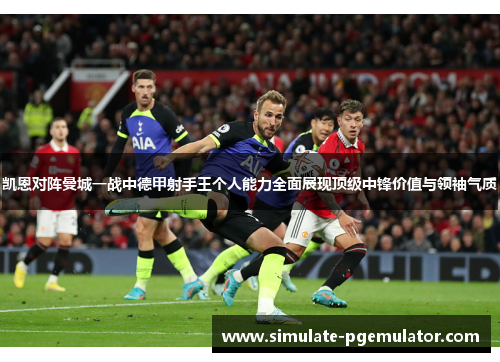 凯恩对阵曼城一战中德甲射手王个人能力全面展现顶级中锋价值与领袖气质
