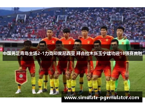 中国男足青岛主场2-1力克印度尼西亚 拜合拉木张玉宁建功迎18强赛首胜