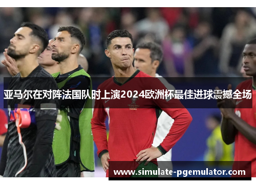 亚马尔在对阵法国队时上演2024欧洲杯最佳进球震撼全场