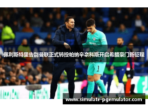 佩利斯特里告别曼联正式转投帕纳辛奈科斯开启希腊豪门新征程