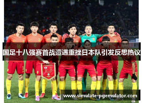国足十八强赛首战遭遇重挫日本队引发反思热议