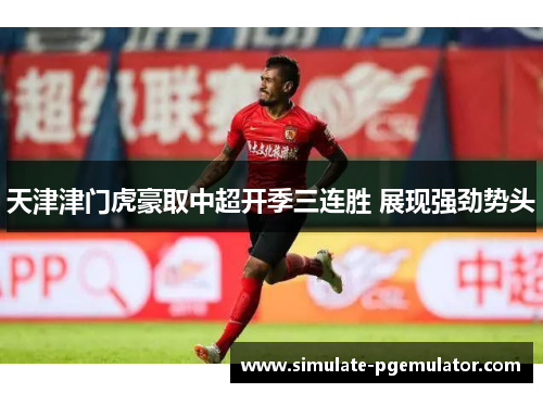 天津津门虎豪取中超开季三连胜 展现强劲势头