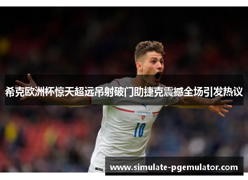 希克欧洲杯惊天超远吊射破门助捷克震撼全场引发热议