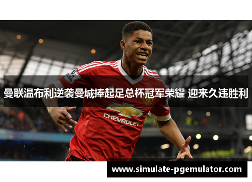 曼联温布利逆袭曼城捧起足总杯冠军荣耀 迎来久违胜利