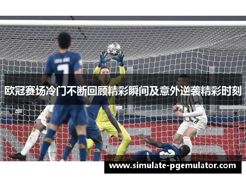 欧冠赛场冷门不断回顾精彩瞬间及意外逆袭精彩时刻