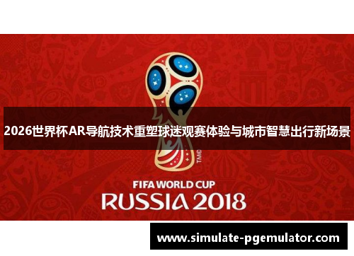2026世界杯AR导航技术重塑球迷观赛体验与城市智慧出行新场景 2026世界杯AR导航技术重塑球迷观赛体验与城市智慧出行新场景