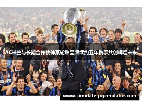 AC米兰与长期合作伙伴某轮胎品牌续约五年携手共创辉煌未来