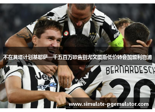 不在莫塔计划基耶萨一千五百万欧告别尤文图斯低价转会加盟利物浦