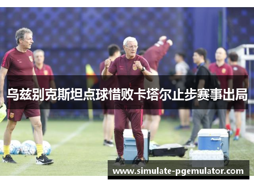 乌兹别克斯坦点球惜败卡塔尔止步赛事出局