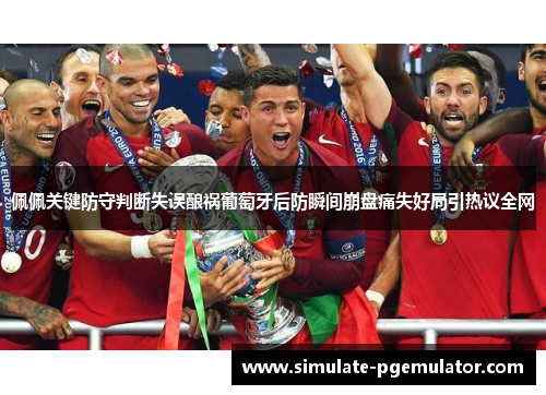 佩佩关键防守判断失误酿祸葡萄牙后防瞬间崩盘痛失好局引热议全网