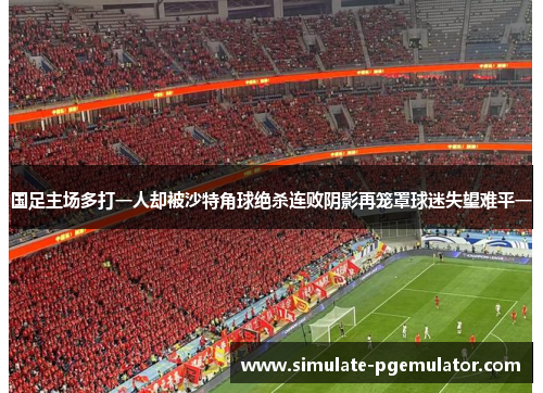 国足主场多打一人却被沙特角球绝杀连败阴影再笼罩球迷失望难平一