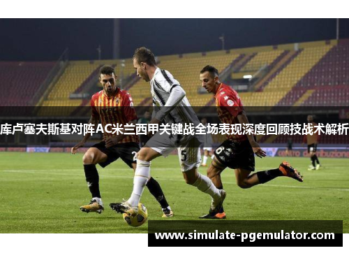 库卢塞夫斯基对阵AC米兰西甲关键战全场表现深度回顾技战术解析