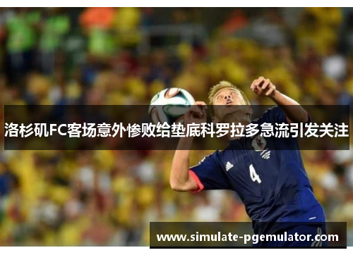 洛杉矶FC客场意外惨败给垫底科罗拉多急流引发关注