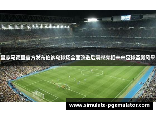 皇家马德里官方发布伯纳乌球场全面改造后震撼亮相未来足球圣殿风采
