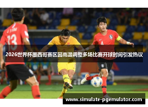 2026世界杯墨西哥赛区因高温调整多场比赛开球时间引发热议