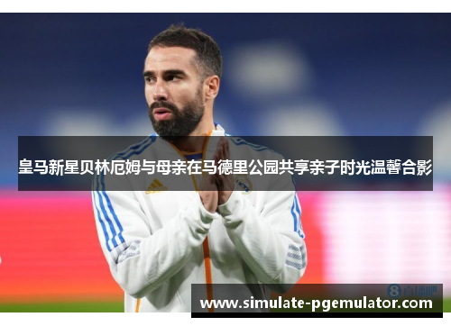皇马新星贝林厄姆与母亲在马德里公园共享亲子时光温馨合影