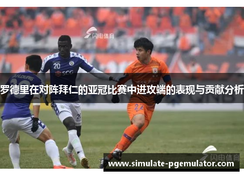 罗德里在对阵拜仁的亚冠比赛中进攻端的表现与贡献分析