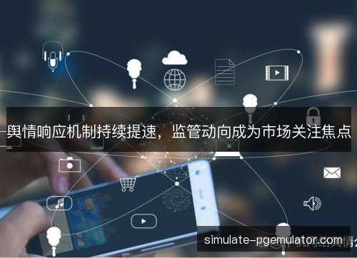 舆情响应机制持续提速，监管动向成为市场关注焦点